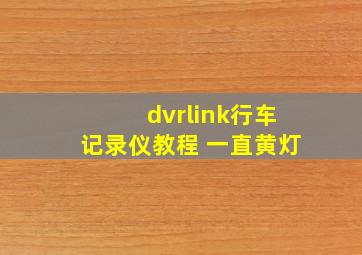 dvrlink行车记录仪教程 一直黄灯